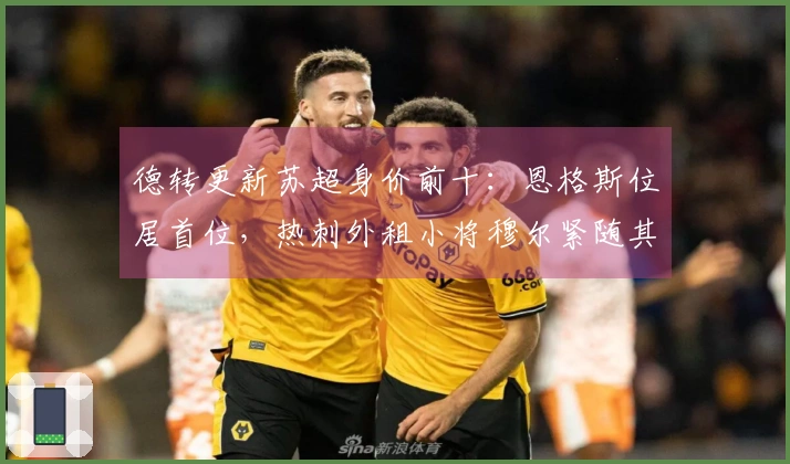 德转更新苏超身价前十：恩格斯位居首位，热刺外租小将穆尔紧随其后