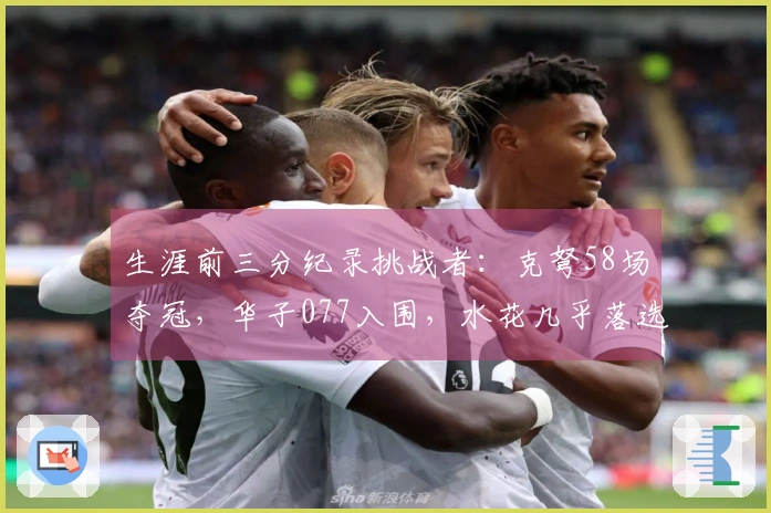 生涯前三分纪录挑战者：克弩58场夺冠，华子077入围，水花几乎落选