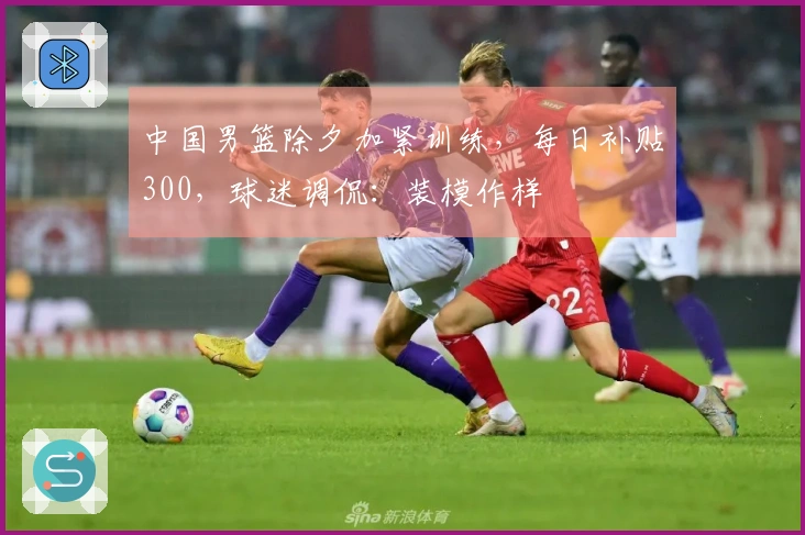 中国男篮除夕加紧训练，每日补贴300，球迷调侃：装模作样