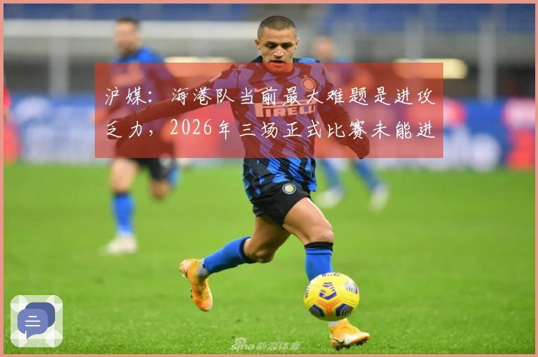 沪媒：海港队当前最大难题是进攻乏力，2026年三场正式比赛未能进球