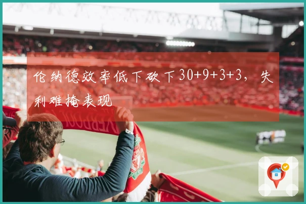 伦纳德效率低下砍下30+9+3+3，失利难掩表现