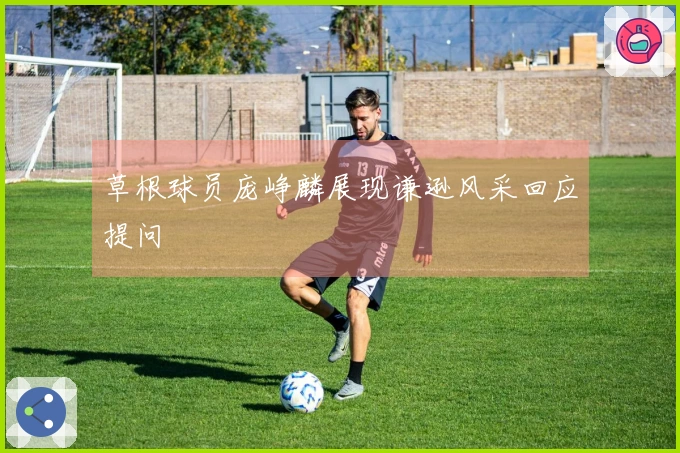 草根球员庞峥麟展现谦逊风采回应提问