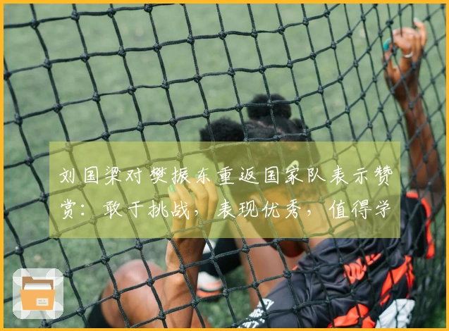 刘国梁对樊振东重返国家队表示赞赏：敢于挑战，表现优秀，值得学习