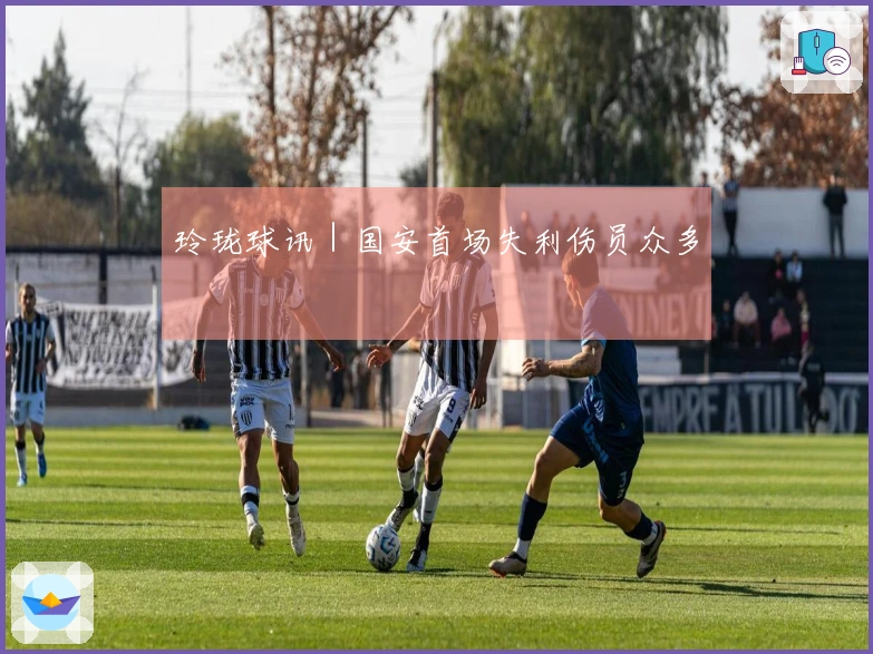 玲珑球讯｜国安首场失利伤员众多