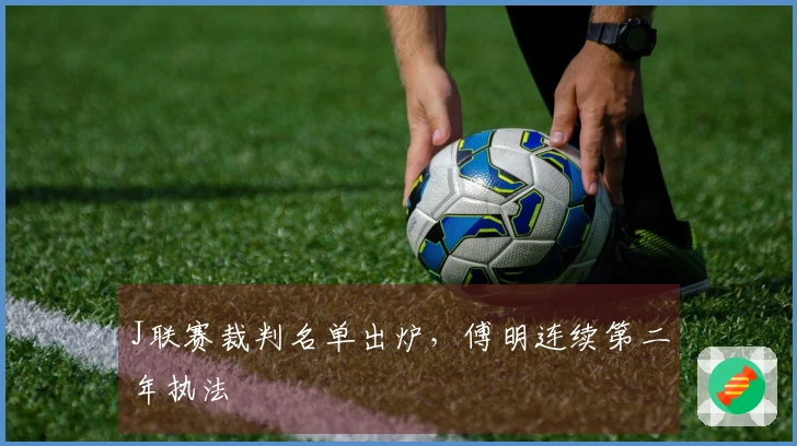 J联赛裁判名单出炉，傅明连续第二年执法