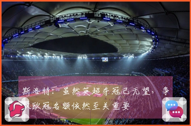 斯洛特：虽然英超夺冠已无望，争取欧冠名额依然至关重要