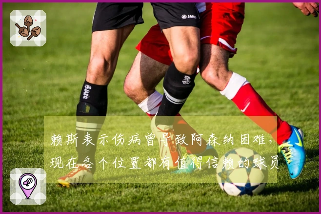 赖斯表示伤病曾导致阿森纳困难，现在各个位置都有值得信赖的球员
