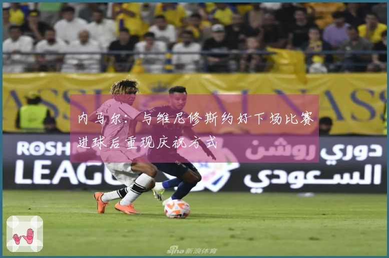 内马尔：与维尼修斯约好下场比赛进球后重现庆祝方式