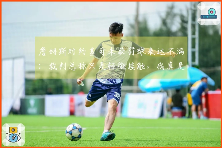 詹姆斯对约基奇未获罚球表达不满：裁判总称只是轻微接触，我真是够了