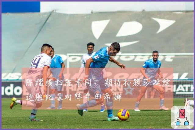 陈熠横扫陈幸同，期待孙颖莎延续连胜纪录对阵早田希娜