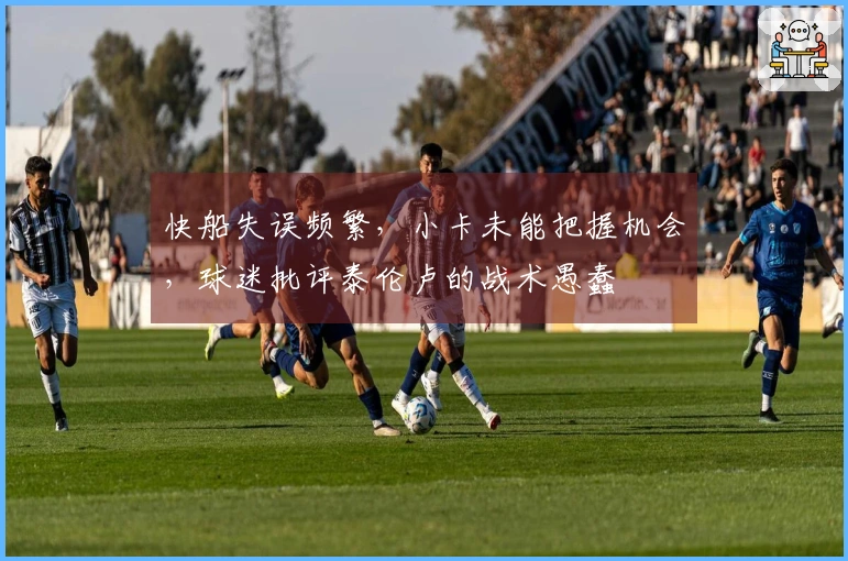 快船失误频繁，小卡未能把握机会，球迷批评泰伦卢的战术愚蠢