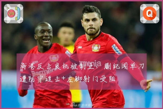 海港反击良机被制止，蒯纪闻单刀遭防守追击+左脚射门受阻