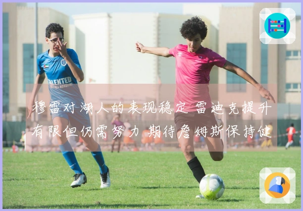 穆雷对湖人的表现稳定 雷迪克提升有限但仍需努力 期待詹姆斯保持健康