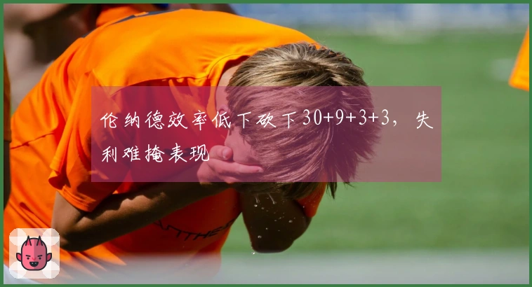 伦纳德效率低下砍下30+9+3+3，失利难掩表现