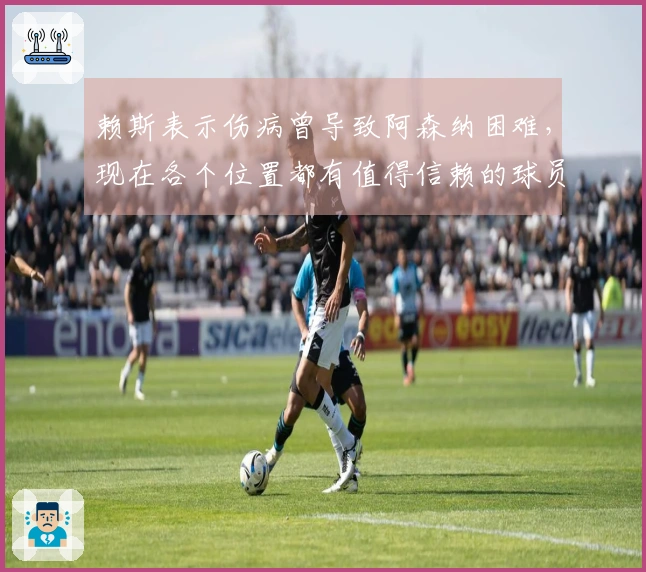 赖斯表示伤病曾导致阿森纳困难，现在各个位置都有值得信赖的球员