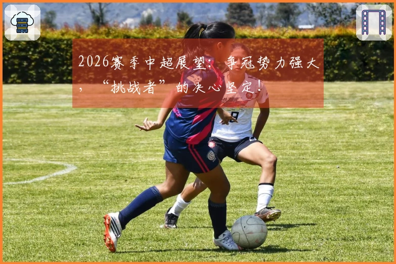 2026赛季中超展望：争冠势力强大，“挑战者”的决心坚定！