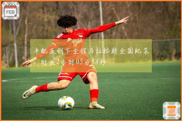 丰配友创下全程马拉松新全国纪录，时长2小时05分58秒
