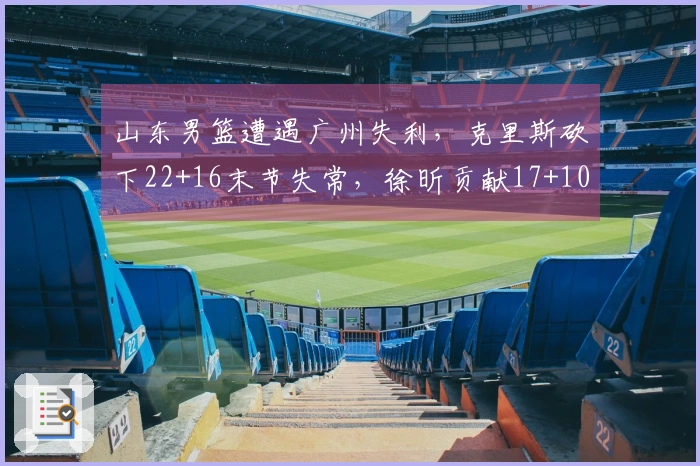 山东男篮遭遇广州失利，克里斯砍下22+16末节失常，徐昕贡献17+10郭艾伦因伤退场