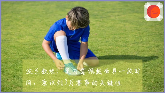 波兰教练：莱万需佩戴面具一段时间，意识到3月赛事的关键性