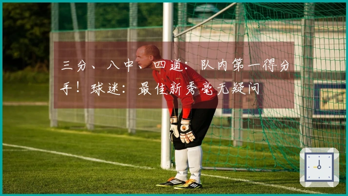 三分、八中、四道：队内第一得分手！球迷：最佳新秀毫无疑问