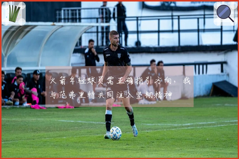 火箭年轻球员需正确指引方向，我与范弗里特共同注入坚韧精神