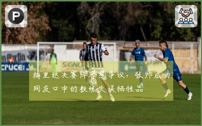 梅里达决赛阵容惹争议，张帅成为网友口中的教练失误牺牲品
