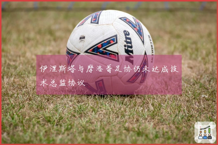 伊涅斯塔与摩洛哥足协仍未达成技术总监协议
