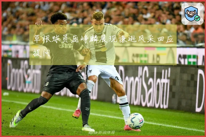 草根球员庞峥麟展现谦逊风采回应提问